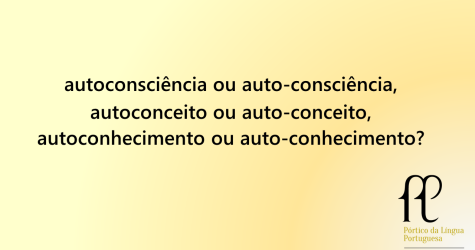 autoconsciência ou auto-consciência, autoconceito ou auto-conceito, autoconhecimento ou auto-conhecimento?